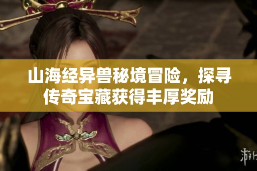 山海经异兽秘境冒险，探寻传奇宝藏获得丰厚奖励