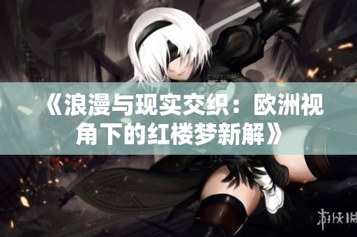 《浪漫与现实交织：欧洲视角下的红楼梦新解》
