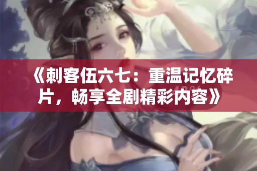 《刺客伍六七：重温记忆碎片，畅享全剧精彩内容》