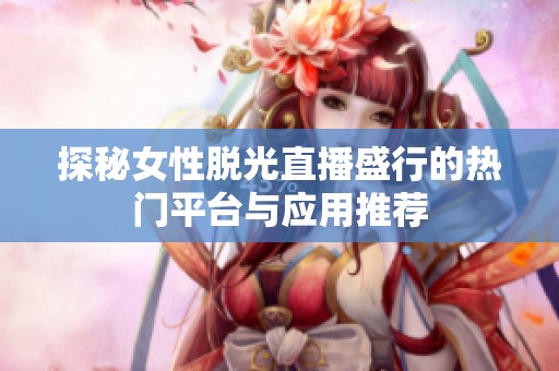 探秘女性脱光直播盛行的热门平台与应用推荐