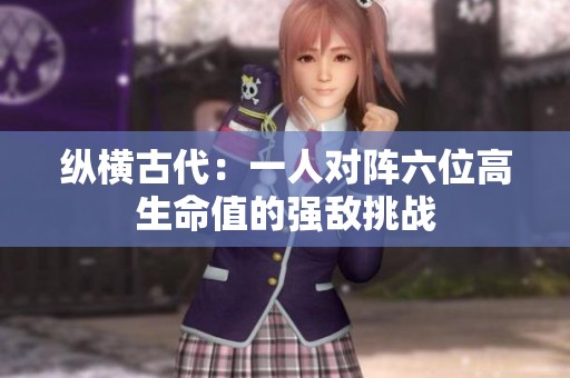 纵横古代：一人对阵六位高生命值的强敌挑战