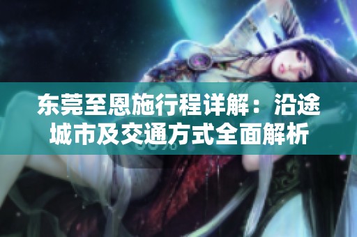 东莞至恩施行程详解：沿途城市及交通方式全面解析