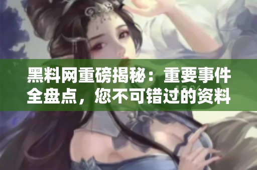 黑料网重磅揭秘：重要事件全盘点，您不可错过的资料汇总