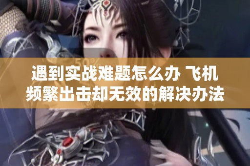 遇到实战难题怎么办 飞机频繁出击却无效的解决办法探讨