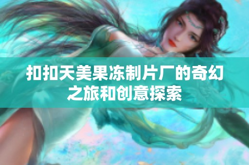 扣扣天美果冻制片厂的奇幻之旅和创意探索