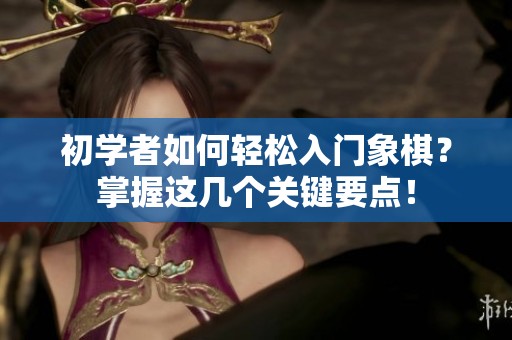 初学者如何轻松入门象棋？掌握这几个关键要点！