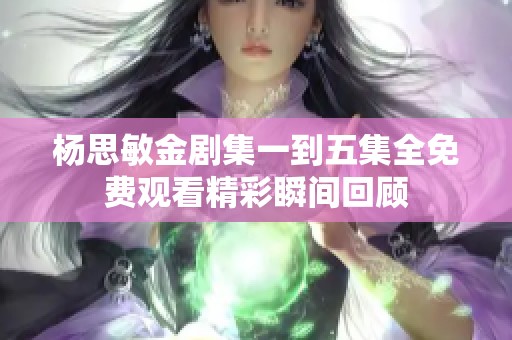 杨思敏金剧集一到五集全免费观看精彩瞬间回顾