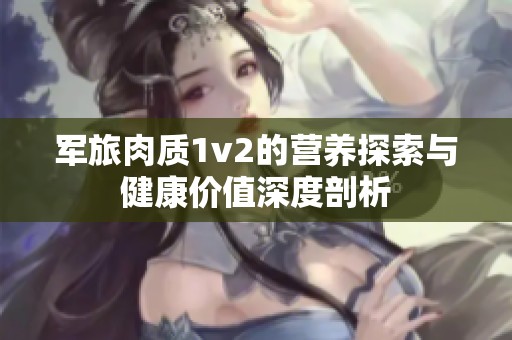 军旅肉质1v2的营养探索与健康价值深度剖析