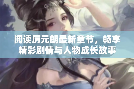 阅读厉元朗最新章节，畅享精彩剧情与人物成长故事
