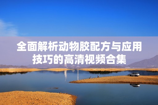 全面解析动物胶配方与应用技巧的高清视频合集