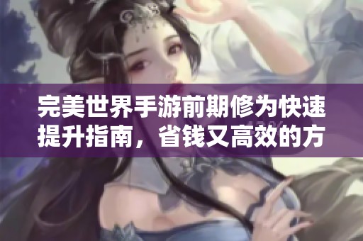 完美世界手游前期修为快速提升指南，省钱又高效的方法分析