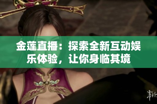 金莲直播：探索全新互动娱乐体验，让你身临其境