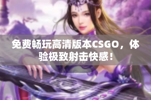 免费畅玩高清版本CSGO，体验极致射击快感！