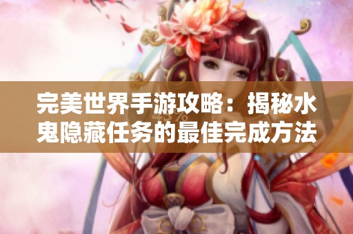 完美世界手游攻略：揭秘水鬼隐藏任务的最佳完成方法