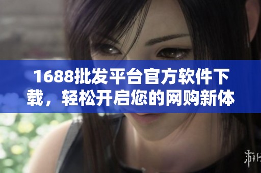 1688批发平台官方软件下载，轻松开启您的网购新体验