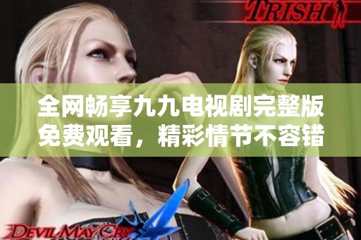 全网畅享九九电视剧完整版免费观看，精彩情节不容错过