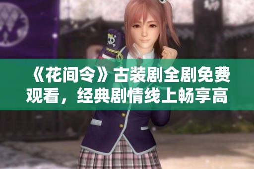 《花间令》古装剧全剧免费观看，经典剧情线上畅享高清盛宴