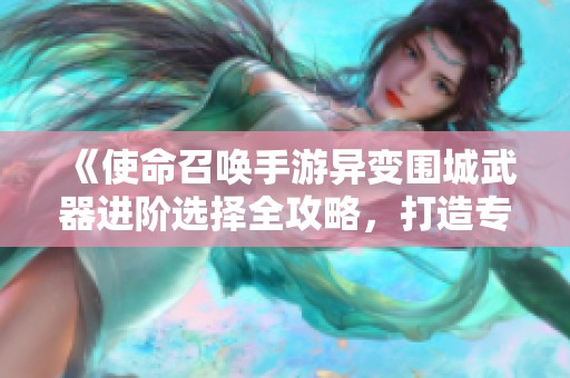 《使命召唤手游异变围城武器进阶选择全攻略，打造专属个性化武器》