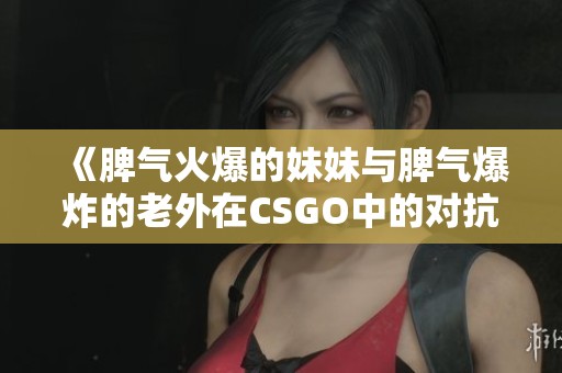 《脾气火爆的妹妹与脾气爆炸的老外在CSGO中的对抗》