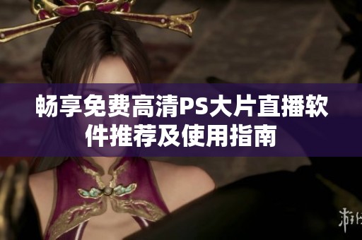 畅享免费高清PS大片直播软件推荐及使用指南
