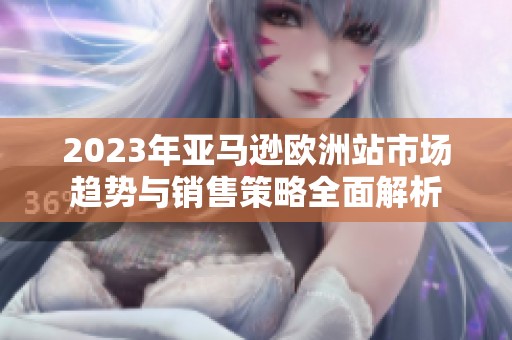 2023年亚马逊欧洲站市场趋势与销售策略全面解析