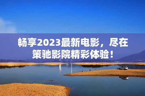 畅享2023最新电影，尽在策驰影院精彩体验！