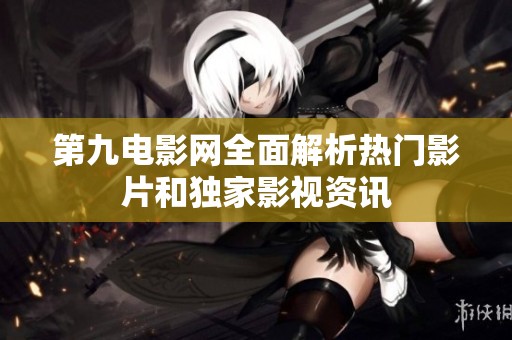 第九电影网全面解析热门影片和独家影视资讯
