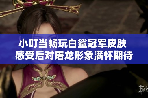 小叮当畅玩白鲨冠军皮肤 感受后对屠龙形象满怀期待