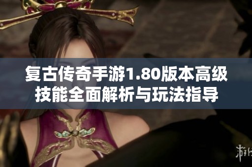 复古传奇手游1.80版本高级技能全面解析与玩法指导