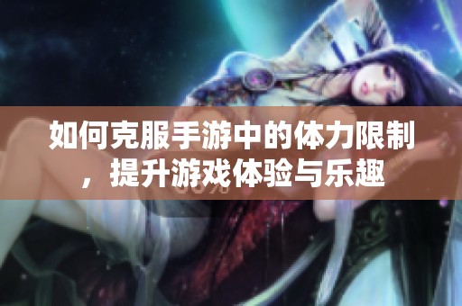 如何克服手游中的体力限制，提升游戏体验与乐趣