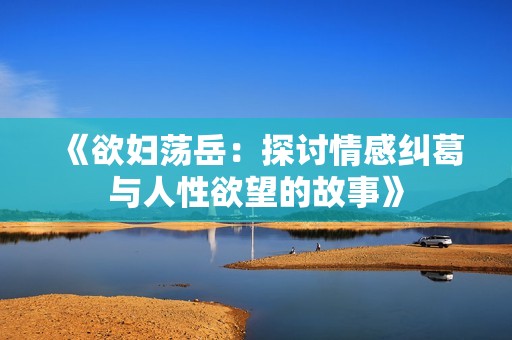 《欲妇荡岳：探讨情感纠葛与人性欲望的故事》