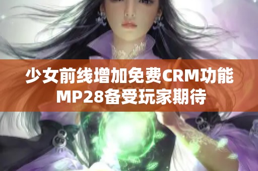 少女前线增加免费CRM功能 MP28备受玩家期待