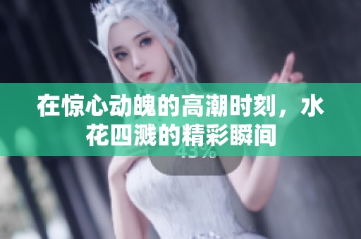 在惊心动魄的高潮时刻，水花四溅的精彩瞬间