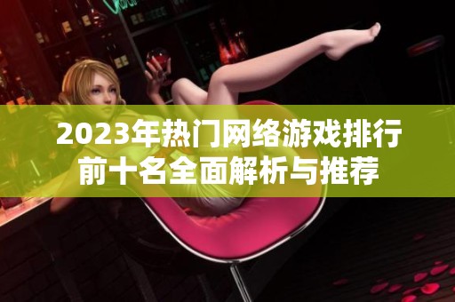 2023年热门网络游戏排行前十名全面解析与推荐