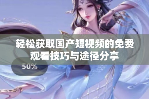 轻松获取国产短视频的免费观看技巧与途径分享