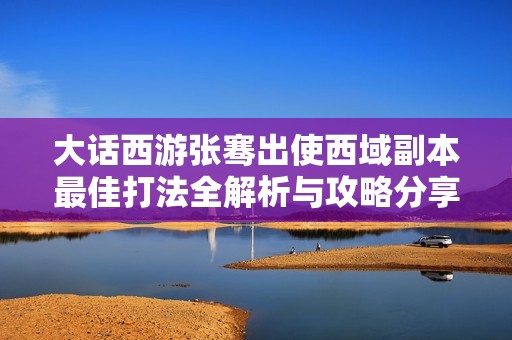 大话西游张骞出使西域副本最佳打法全解析与攻略分享