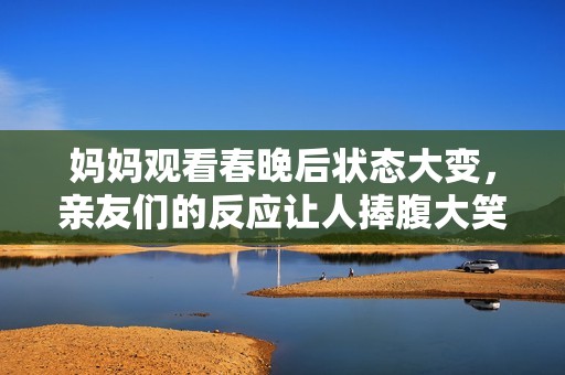 妈妈观看春晚后状态大变，亲友们的反应让人捧腹大笑
