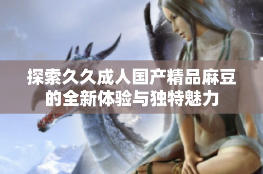 探索久久成人国产精品麻豆的全新体验与独特魅力