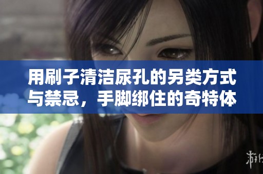 用刷子清洁尿孔的另类方式与禁忌，手脚绑住的奇特体验解析