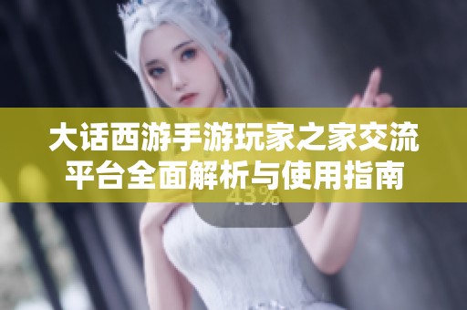 大话西游手游玩家之家交流平台全面解析与使用指南