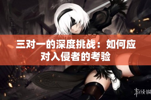 三对一的深度挑战：如何应对入侵者的考验