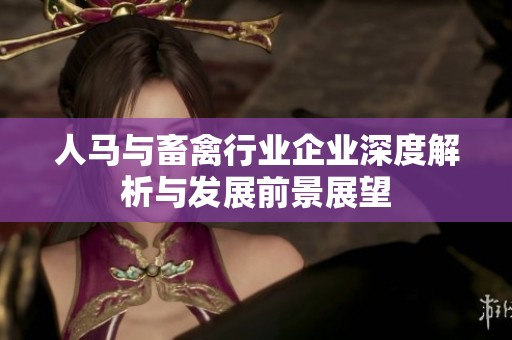 人马与畜禽行业企业深度解析与发展前景展望