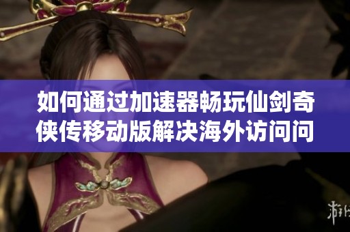 如何通过加速器畅玩仙剑奇侠传移动版解决海外访问问题