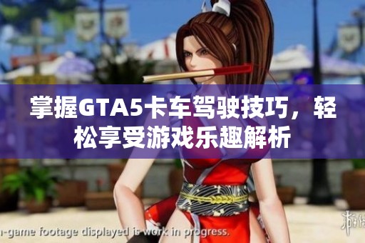 掌握GTA5卡车驾驶技巧，轻松享受游戏乐趣解析