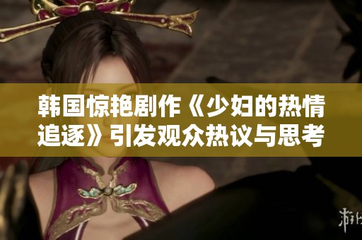 韩国惊艳剧作《少妇的热情追逐》引发观众热议与思考