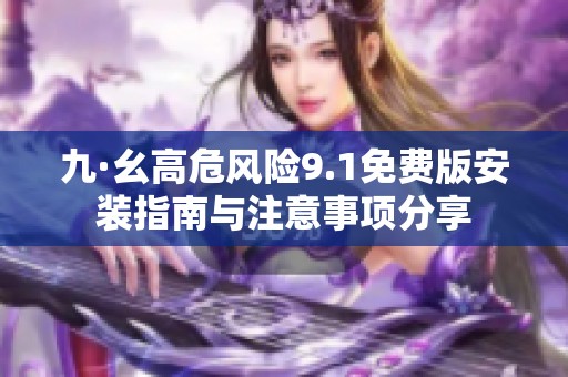 九·幺高危风险9.1免费版安装指南与注意事项分享