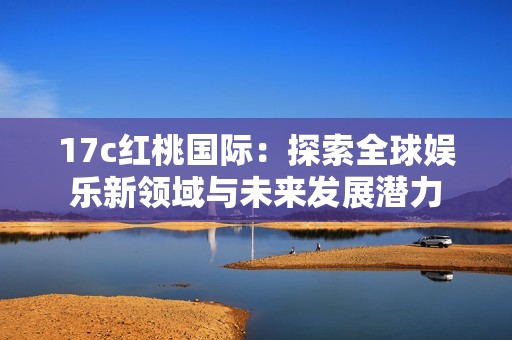 17c红桃国际：探索全球娱乐新领域与未来发展潜力