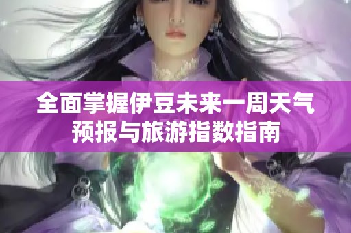 全面掌握伊豆未来一周天气预报与旅游指数指南