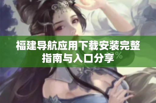 福建导航应用下载安装完整指南与入口分享