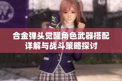 合金弹头觉醒角色武器搭配详解与战斗策略探讨